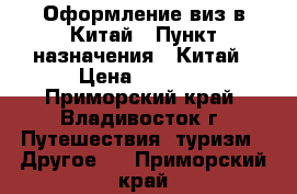 Оформление виз в Китай › Пункт назначения ­ Китай › Цена ­ 2 500 - Приморский край, Владивосток г. Путешествия, туризм » Другое   . Приморский край